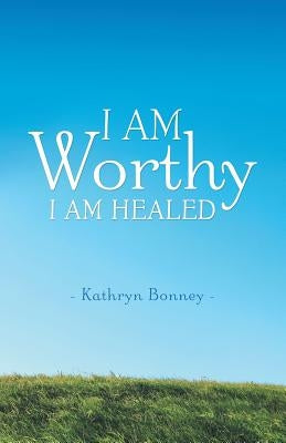 I AM Worthy: I Am Healed by Bonney, Kathryn