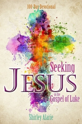 Seeking Jesus in the Gospel of Luke: 100-Day Devotional by Alarie, Shirley