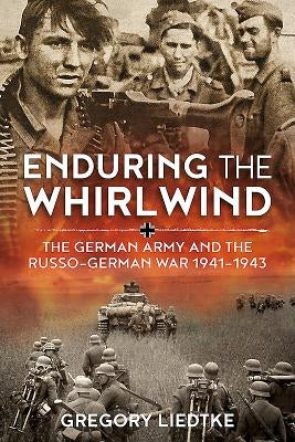 Enduring the Whirlwind: The German Army and the Russo-German War 1941-1943 by Liedtke, Gregory