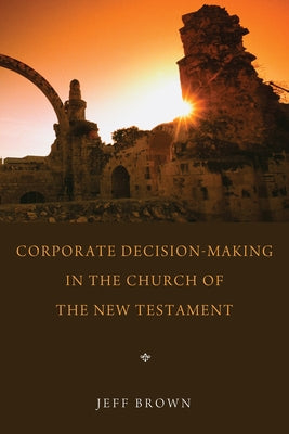 Corporate Decision-Making in the Church of the New Testament by Brown, Jeff