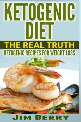 Ketogenic Diet: The Real Truth - Ketogenic Recipes for Weight Loss by Berry, Jim