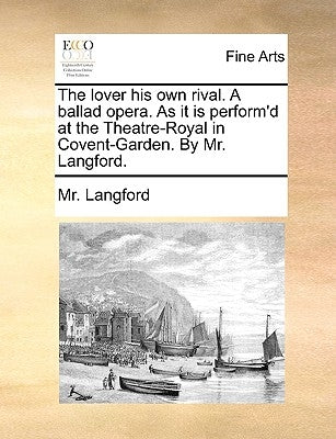 The Lover His Own Rival. a Ballad Opera. as It Is Perform'd at the Theatre-Royal in Covent-Garden. by Mr. Langford. by Langford, MR