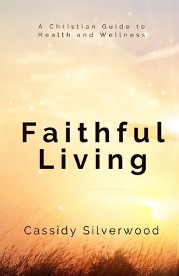 Faithful Living: A Christian Guide to Health and Wellness by Silverwood, Cassidy