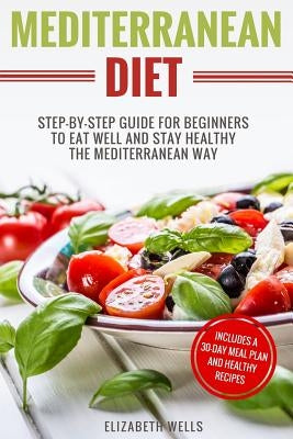 Mediterranean Diet: Step-By-Step Guide For Beginners To Eat Well And Stay Healthy The Mediterranean Way by Wells, Elizabeth
