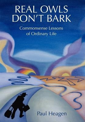 Real Owls Don't Bark: Commonsense Lessons of Ordinary Life by Heagen, Paul