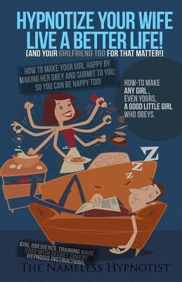 Hypnotize Your Wife Live A Better Life [or your girlfriend for that matter]: How-to make any girl?even yours?a good little girl who obeys by Hypnotist, The Nameless