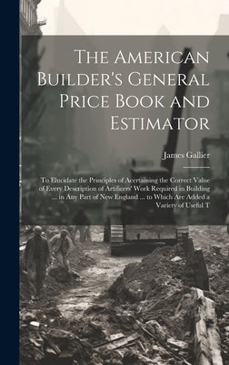 The American Builder's General Price Book and Estimator: To Elucidate the Principles of Acertaining the Correct Value of Every Description of Artifice by Gallier, James