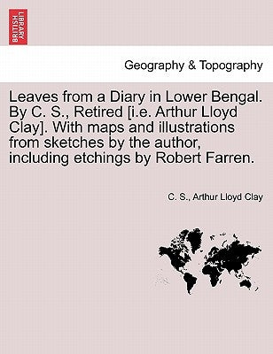 Leaves from a Diary in Lower Bengal. by C. S., Retired [I.E. Arthur Lloyd Clay]. with Maps and Illustrations from Sketches by the Author, Including Et by S, C.