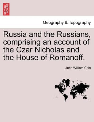 Russia and the Russians, Comprising an Account of the Czar Nicholas and the House of Romanoff. by Cole, John William