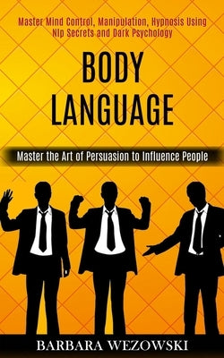 Body Language: Master Mind Control, Manipulation, Hypnosis Using Nlp Secrets and Dark Psychology (Master the Art of Persuasion to Influence People) by Wezowski, Barbara