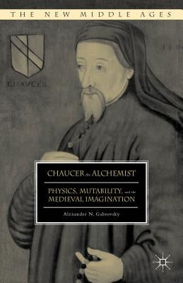 Chaucer the Alchemist: Physics, Mutability, and the Medieval Imagination by Gabrovsky, Alexander N.