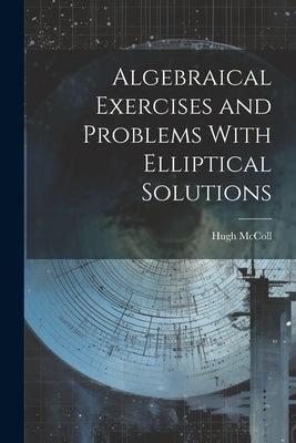 Algebraical Exercises and Problems With Elliptical Solutions by McColl, Hugh