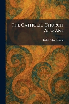 The Catholic Church and Art by Cram, Ralph Adams