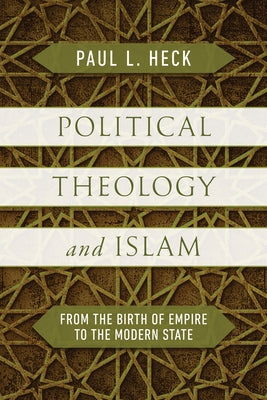 Political Theology and Islam: From the Birth of Empire to the Modern State by Heck, Paul L.
