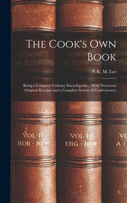 The Cook's Own Book: Being a Complete Culinary Encyclopedia... With Numerous Original Receipts and a Complete System of Confectionery by Lee, N. K. M.