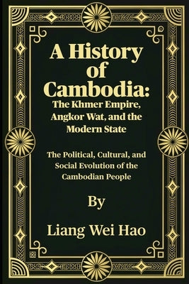 A History of Cambodia: The Khmer Empire, Angkor Wat, and the Modern State: The Political, Cultural, and Social Evolution of the Cambodian People by Hao, Liang Wei