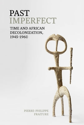 Past Imperfect: Time and African Decolonization, 1945-1960 by Fraiture, Pierre-Philippe