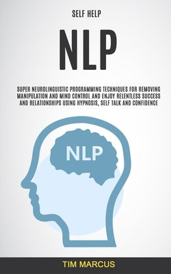Self Help: NLP: Super Neurolinguistic Programming Techniques for Removing Manipulation and Mind Control and Enjoy Relentless Succ by Marcus, Tim
