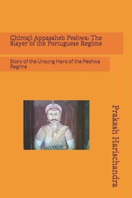 Chimaji Appasaheb Peshwa: The Slayer of the Portuguese Regime: Story of the Unsung Hero of the Peshwa Regime by Harischandra, Prakash