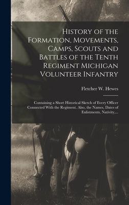 History of the Formation, Movements, Camps, Scouts and Battles of the Tenth Regiment Michigan Volunteer Infantry: Containing a Short Historical Sketch by Hewes, Fletcher W. (Fletcher Willis)
