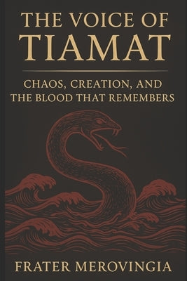 The Voice of Tiamat: Chaos, Creation, and the Blood That Remembers by Merovingia, Frater