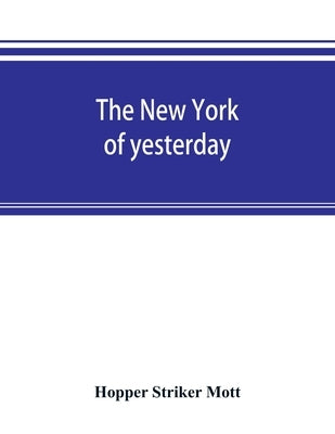 The New York of yesterday; a descriptive narrative of old Bloomingdale, its topographical features, its early families and their genealogies, its old by Striker Mott, Hopper
