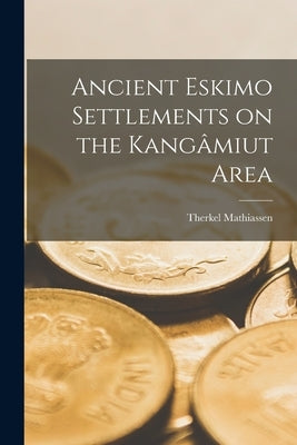 Ancient Eskimo Settlements on the Kanga&#770;miut Area by Mathiassen, Therkel 1892-