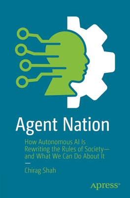 Agent Nation: How Autonomous AI Is Rewriting the Rules of Society--And What We Can Do about It by Shah, Chirag