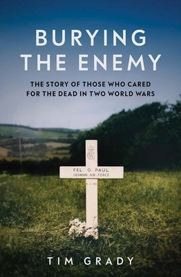 Burying the Enemy: The Story of Those Who Cared for the Dead in Two World Wars by Grady, Tim