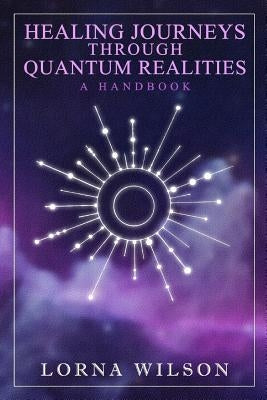 Healing Journeys Through Quantum Realities: The Handbook by Wilson, Lorna