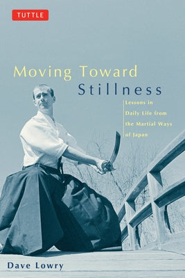 Moving Toward Stillness: Lessons in Daily Life from the Martial Ways of Japan by Lowry, Dave