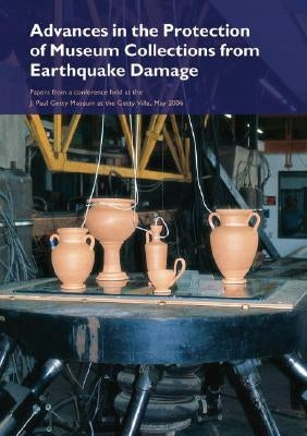 Advances in the Protection of Museum Collections from Earthquake Damage: Papers from a Conference Held at the J. Paul Getty Museum, May 2006 by Podany, Jerry