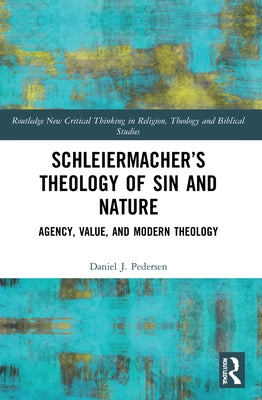 Schleiermacher's Theology of Sin and Nature: Agency, Value, and Modern Theology by Pedersen, Daniel J.