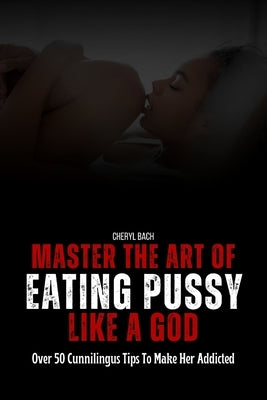 Master the Art of Eating Pussy like a God: Over 50 Cunnilingus Tips To Make Her Addicted by Bach, Cheryl
