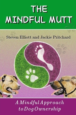 The Mindful Mutt: A Mindful Approach To Dog Ownership by Elliott, Steven
