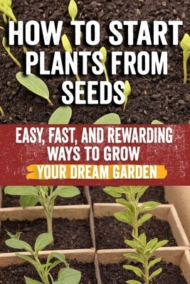 How to Start Plants from Seeds: Master Seed Starting: Your Comprehensive Guide to Growing Healthy Plants from Seeds - Step-by-Step Techniques, Essenti by Khalila, Norma