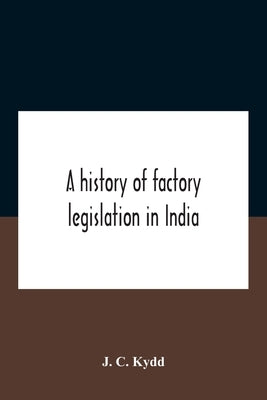 A History Of Factory Legislation In India by C. Kydd, J.