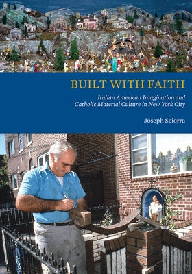 Built with Faith: Italian American Imagination and Catholic Material Culture in New York City by Sciorra, Joseph