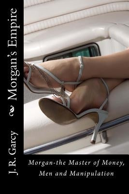Morgan's Empire: Morgan-The Master of Money, Men and Manipulation by Garcy, J. R.