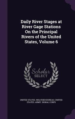 Daily River Stages at River Gage Stations On the Principal Rivers of the United States, Volume 6 by United States Weather Bureau