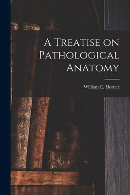 A Treatise on Pathological Anatomy by Horner, William E. (William Edmonds)