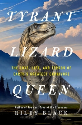 Tyrant Lizard Queen: The Love, Life, and Terror of Earth's Greatest Carnivore by Black, Riley