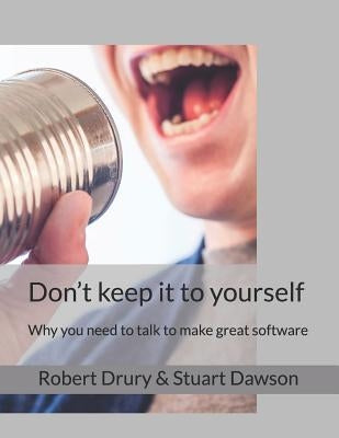 Don't keep it to yourself: Why you need to talk to make great software by Dawson, Stuart
