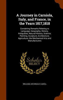 A Journey in Carniola, Italy, and France, in the Years 1817,1818: Containing Remarks Relating to Language, Geography, History, Antiquities, Natural Hi by Cadell, William Archibald