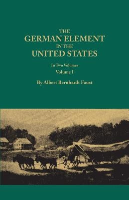 German Element in the United States, with Special Reference to Its Political, Moral, Social, and Educational Influence. in Two Volumes. Volume I (New by Faust, Albert Bernhardt