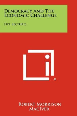 Democracy and the Economic Challenge: Five Lectures by Maciver, Robert Morrison
