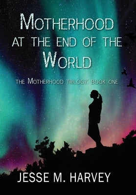 Motherhood at the End of the World by Harvey, Jesse Marlene