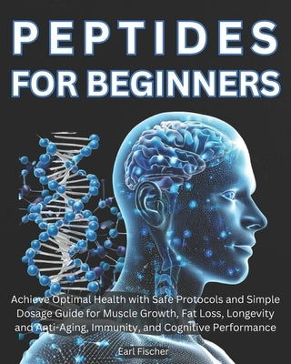 Peptides for Beginners: Achieve Optimal Health with Safe Protocols and Simple Dosage Guide for Muscle Growth, Fat Loss, Longevity and Anti-Agi by Fischer, Earl