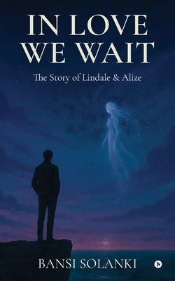 In Love We Wait: The Story of Lindale and Alize by Bansi Solanki