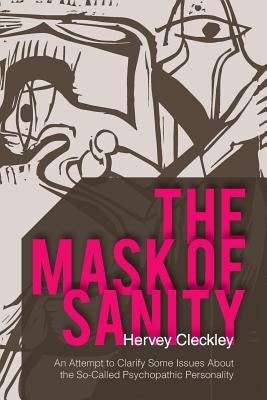 The Mask of Sanity: An Attempt to Clarify Some Issues about the So-Called Psychopathic Personality by Cleckley, Hervey